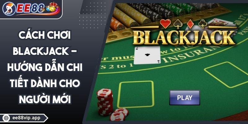 Cách Chơi Blackjack - Hướng Dẫn Chi Tiết Dành Cho Người Mới 1 Cách Chơi Blackjack - Hướng Dẫn Chi Tiết Dành Cho Người Mới